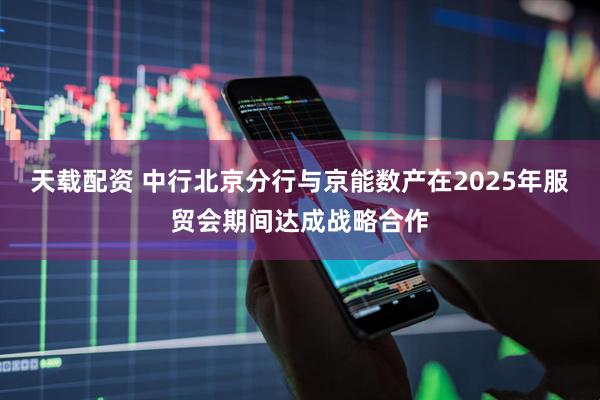天载配资 中行北京分行与京能数产在2025年服贸会期间达成战略合作