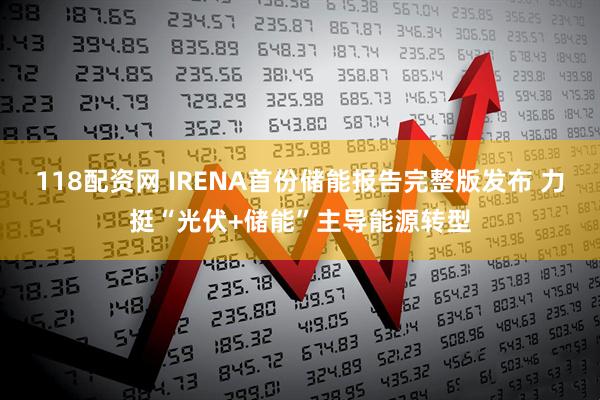 118配资网 IRENA首份储能报告完整版发布 力挺“光伏+储能”主导能源转型