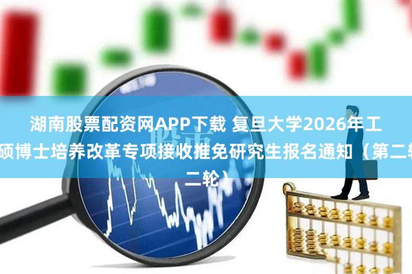 湖南股票配资网APP下载 复旦大学2026年工程硕博士培养改革专项接收推免研究生报名通知（第二轮）