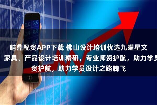 皓鼎配资APP下载 佛山设计培训优选九曜星文化传媒，动画、家具、产品设计培训精研，专业师资护航，助力学员设计之路腾飞