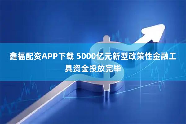 鑫福配资APP下载 5000亿元新型政策性金融工具资金投放完毕
