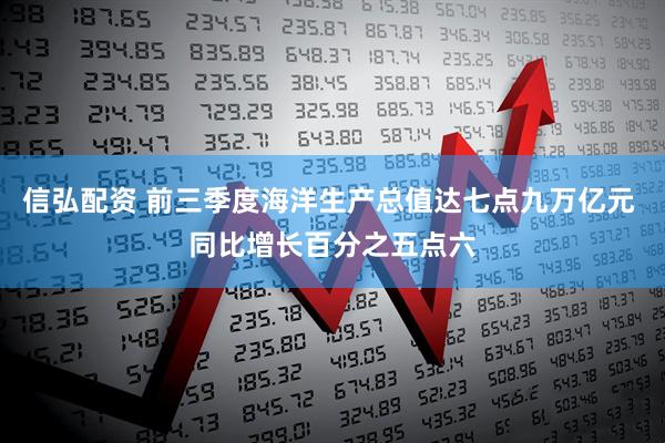 信弘配资 前三季度海洋生产总值达七点九万亿元 同比增长百分之五点六