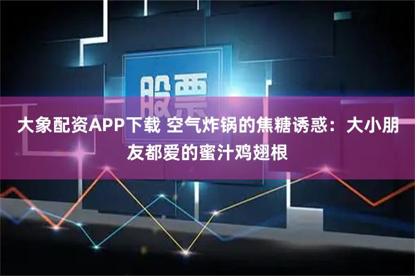 大象配资APP下载 空气炸锅的焦糖诱惑：大小朋友都爱的蜜汁鸡翅根