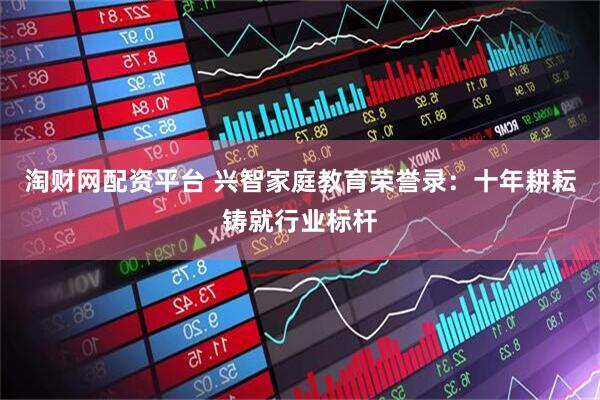 淘财网配资平台 兴智家庭教育荣誉录：十年耕耘铸就行业标杆