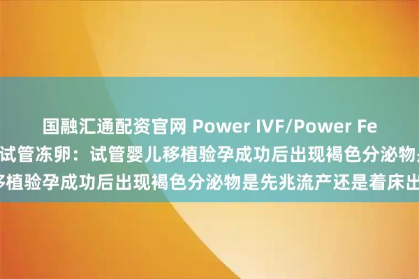 国融汇通配资官网 Power IVF/Power Fertiltiy Center美国墨西哥试管冻卵：试管婴儿移植验孕成功后出现褐色分泌物是先兆流产还是着床出血？