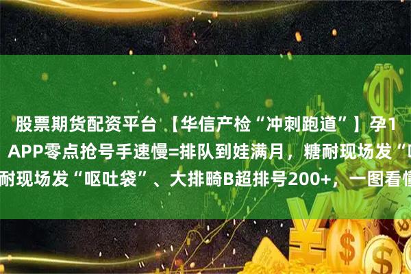 股票期货配资平台 【华信产检“冲刺跑道”】孕12周起每回都像马拉松！APP零点抢号手速慢=排队到娃满月，糖耐现场发“呕吐袋”、大排畸B超排号200+，一图看懂14关光速通关！