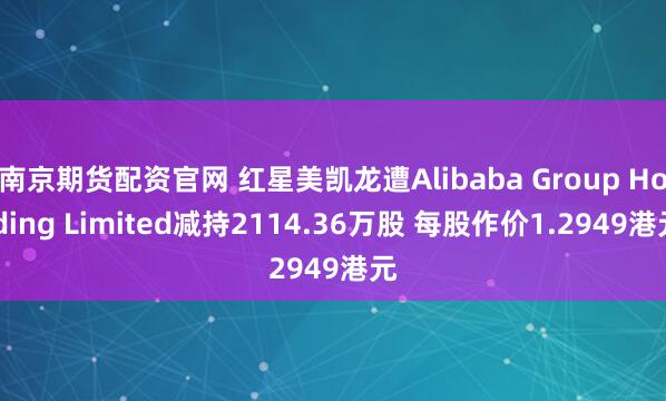 南京期货配资官网 红星美凯龙遭Alibaba Group Holding Limited减持2114.36万股 每股作价1.2949港元