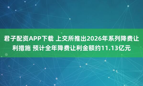 君子配资APP下载 上交所推出2026年系列降费让利措施 预计全年降费让利金额约11.13亿元