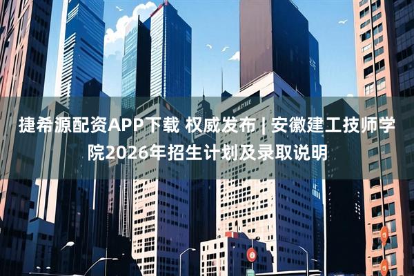 捷希源配资APP下载 权威发布 | 安徽建工技师学院2026年招生计划及录取说明