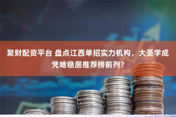 聚财配资平台 盘点江西单招实力机构，大圣学成凭啥稳居推荐榜前列？