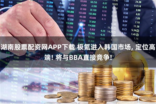湖南股票配资网APP下载 极氪进入韩国市场, 定位高端! 将与BBA直接竞争!
