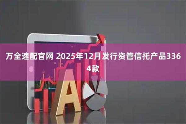 万全速配官网 2025年12月发行资管信托产品3364款
