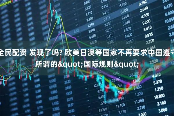 全民配资 发现了吗? 欧美日澳等国家不再要求中国遵守所谓的"国际规则"